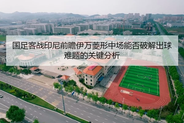 国足客战印尼前瞻伊万菱形中场能否破解出球难题的关键分析