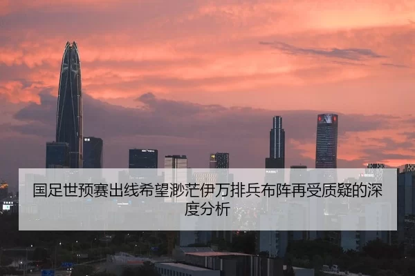 国足世预赛出线希望渺茫伊万排兵布阵再受质疑的深度分析