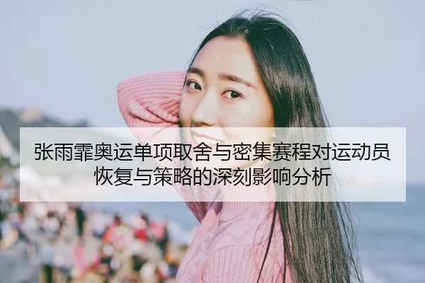 张雨霏奥运单项取舍与密集赛程对运动员恢复与策略的深刻影响分析