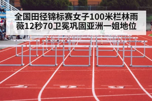 全国田径锦标赛女子100米栏林雨薇12秒70卫冕巩固亚洲一姐地位