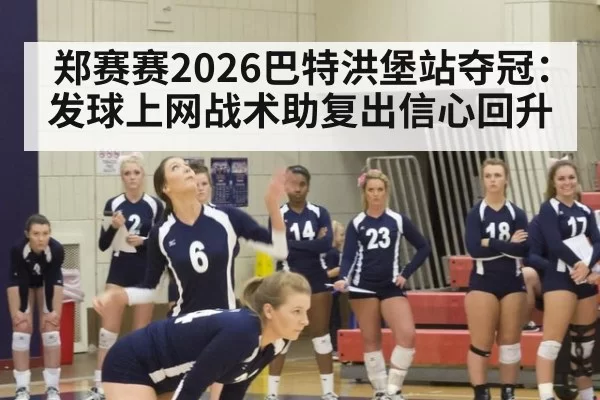 郑赛赛2026巴特洪堡站夺冠：发球上网战术助复出信心回升