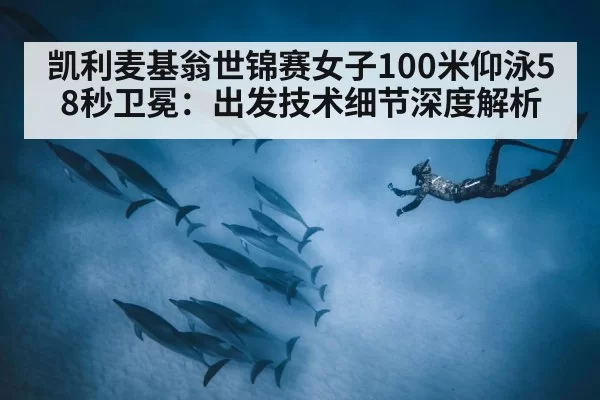 凯利麦基翁世锦赛女子100米仰泳58秒卫冕：出发技术细节深度解析