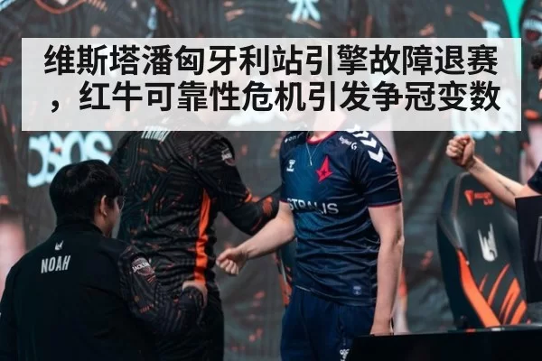 维斯塔潘匈牙利站引擎故障退赛，红牛可靠性危机引发争冠变数