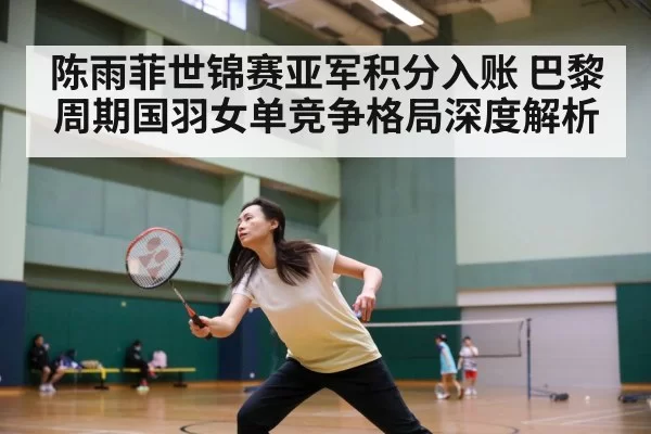 陈雨菲世锦赛亚军积分入账 巴黎周期国羽女单竞争格局深度解析