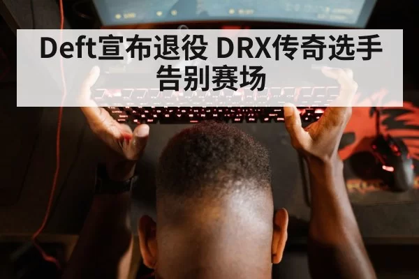 Deft宣布退役 DRX传奇选手告别赛场