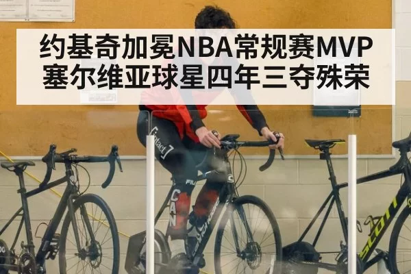 约基奇加冕NBA常规赛MVP 塞尔维亚球星四年三夺殊荣