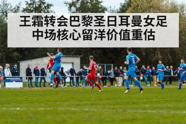 王霜转会巴黎圣日耳曼女足 中场核心留洋价值重估