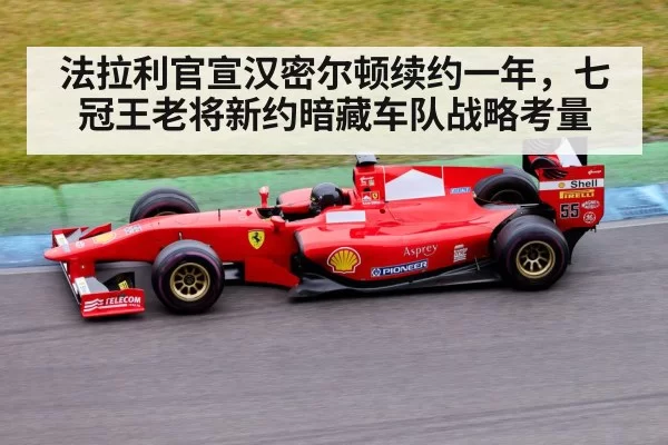 法拉利官宣汉密尔顿续约一年，七冠王老将新约暗藏车队战略考量