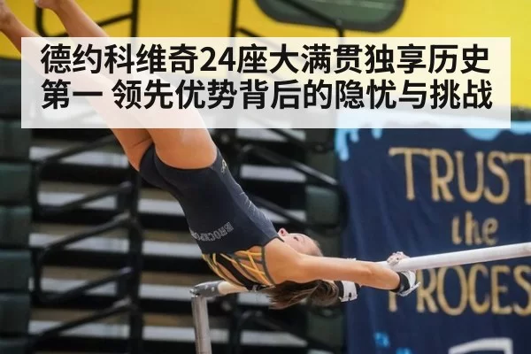 德约科维奇24座大满贯独享历史第一 领先优势背后的隐忧与挑战