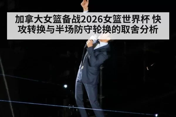 加拿大女篮备战2026女篮世界杯 快攻转换与半场防守轮换的取舍分析